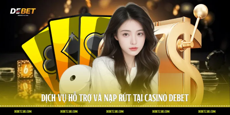 Dịch vụ hỗ trợ và nạp rút tại Casino Debet