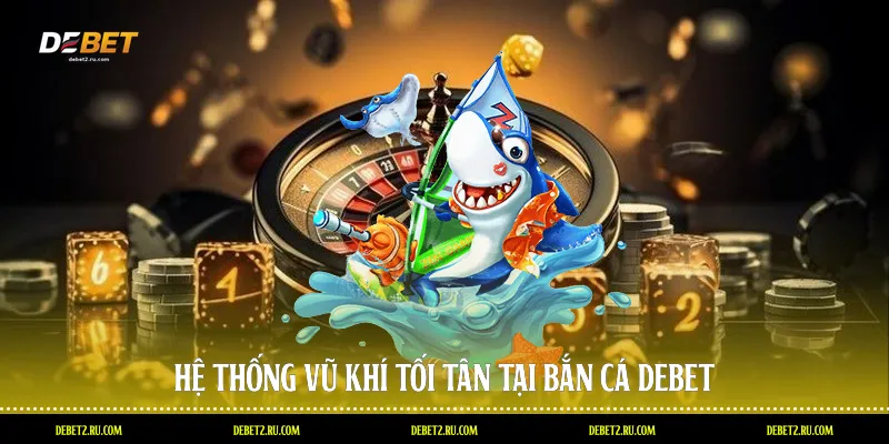 Hệ thống vũ khí tối tân tại bắn cá Debet