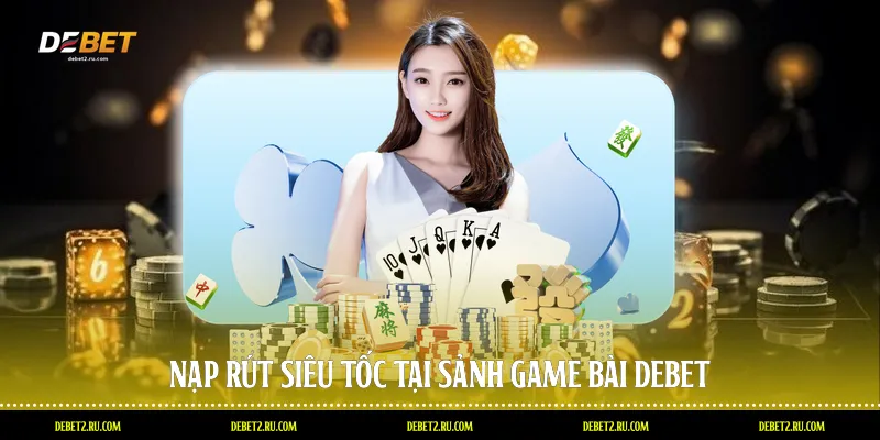 Nạp rút siêu tốc tại sảnh game bài Debet